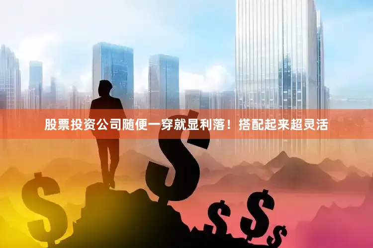 股票投资公司随便一穿就显利落！搭配起来超灵活