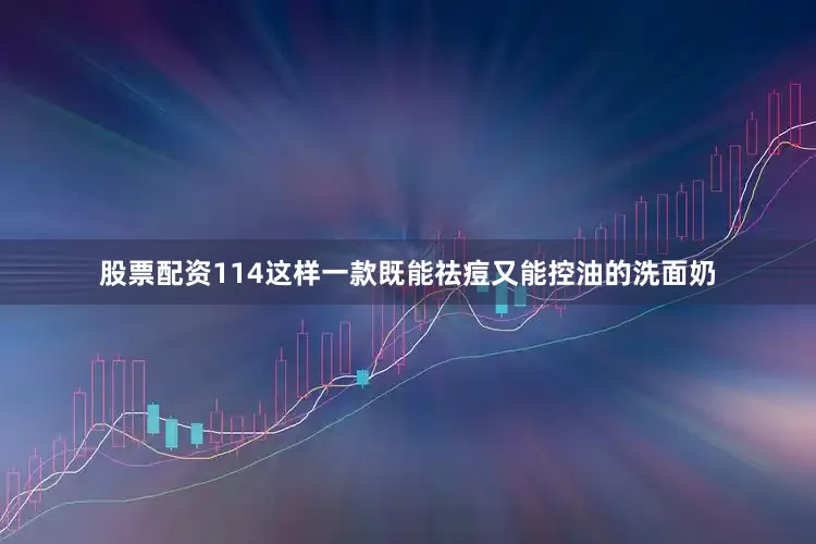 股票配资114这样一款既能祛痘又能控油的洗面奶