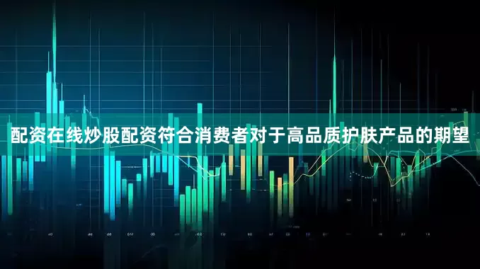 配资在线炒股配资符合消费者对于高品质护肤产品的期望