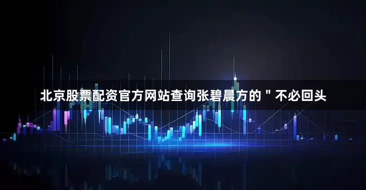 北京股票配资官方网站查询张碧晨方的"不必回头
