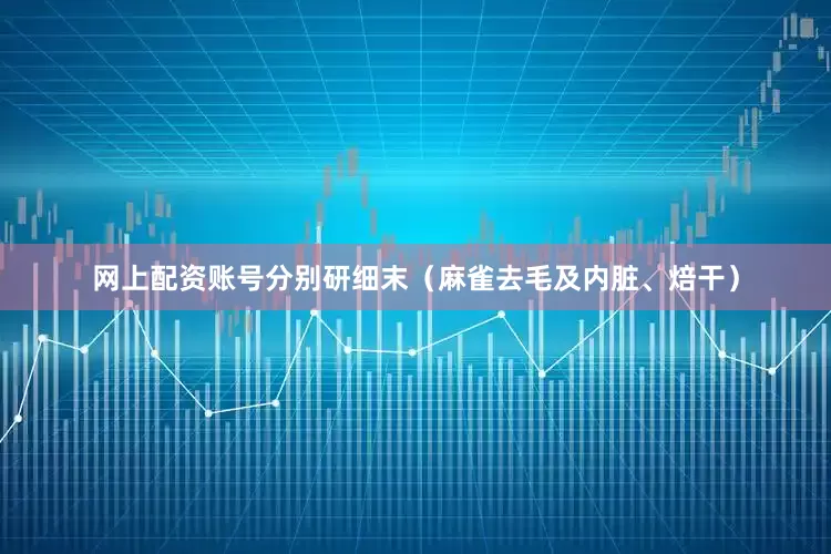 网上配资账号分别研细末（麻雀去毛及内脏、焙干）