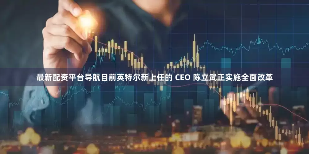最新配资平台导航目前英特尔新上任的 CEO 陈立武正实施全面改革