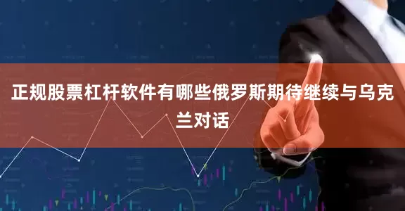 正规股票杠杆软件有哪些俄罗斯期待继续与乌克兰对话