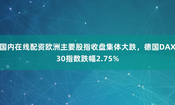 国内在线配资欧洲主要股指收盘集体大跌，德国DAX30指数跌幅2.75%