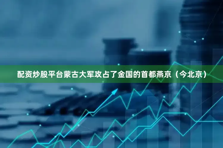 配资炒股平台蒙古大军攻占了金国的首都燕京（今北京）