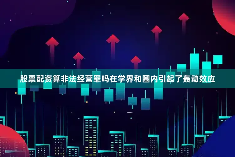 股票配资算非法经营罪吗在学界和圈内引起了轰动效应