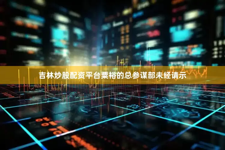 吉林炒股配资平台粟裕的总参谋部未经请示