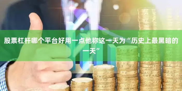 股票杠杆哪个平台好用一点他称这一天为“历史上最黑暗的一天”