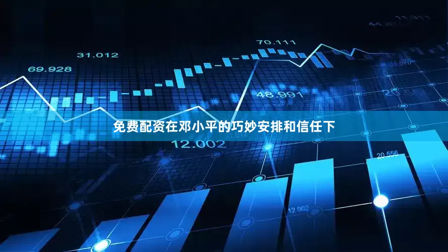 免费配资在邓小平的巧妙安排和信任下