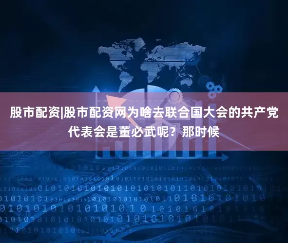 股市配资|股市配资网为啥去联合国大会的共产党代表会是董必武呢？那时候