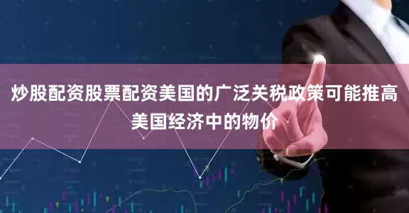 炒股配资股票配资美国的广泛关税政策可能推高美国经济中的物价
