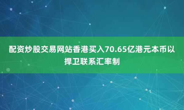 配资炒股交易网站香港买入70.65亿港元本币以捍卫联系汇率制