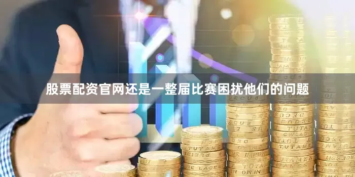 股票配资官网还是一整届比赛困扰他们的问题