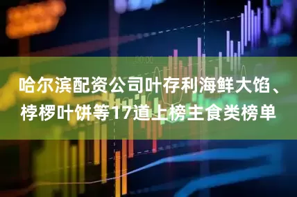 哈尔滨配资公司叶存利海鲜大馅、桲椤叶饼等17道上榜主食类榜单