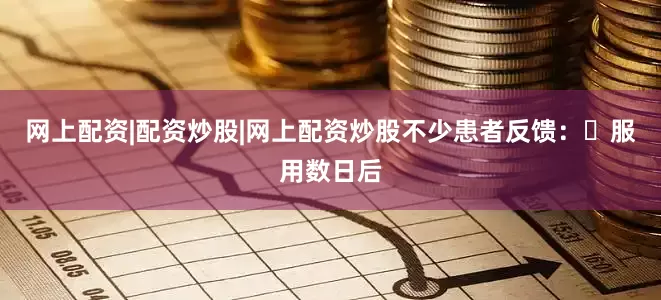 网上配资|配资炒股|网上配资炒股不少患者反馈：服用数日后
