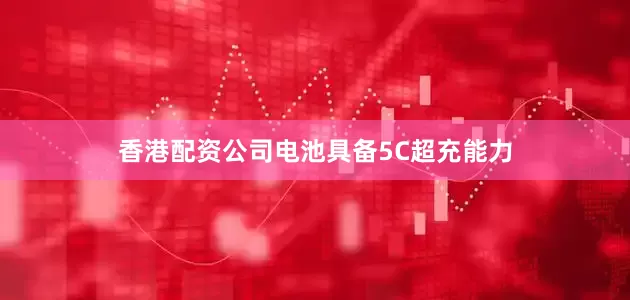 香港配资公司电池具备5C超充能力