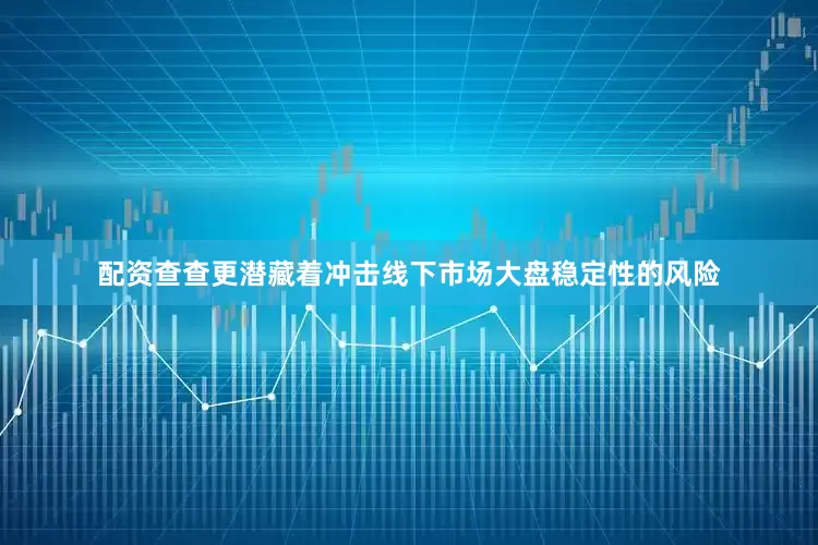 配资查查更潜藏着冲击线下市场大盘稳定性的风险