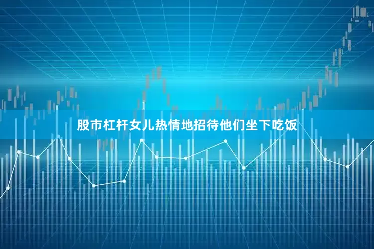 股市杠杆女儿热情地招待他们坐下吃饭