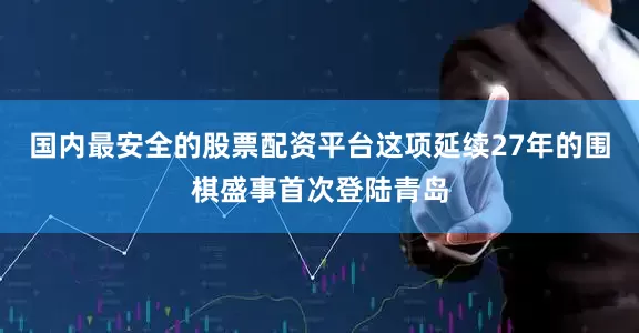 国内最安全的股票配资平台这项延续27年的围棋盛事首次登陆青岛