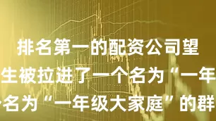 排名第一的配资公司望城的李先生被拉进了一个名为“一年级大家庭”的群聊
