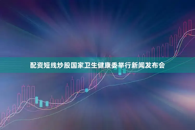 配资短线炒股国家卫生健康委举行新闻发布会
