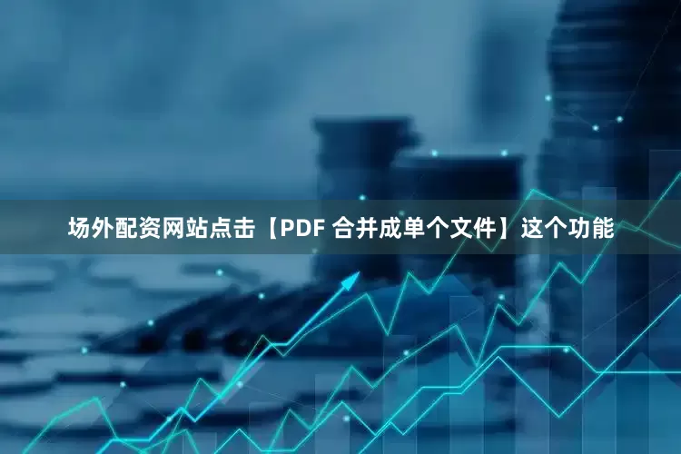 场外配资网站点击【PDF 合并成单个文件】这个功能