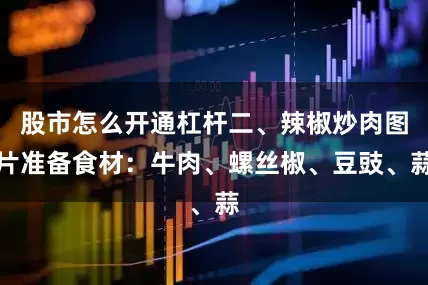 股市怎么开通杠杆二、辣椒炒肉图片准备食材：牛肉、螺丝椒、豆豉、蒜
