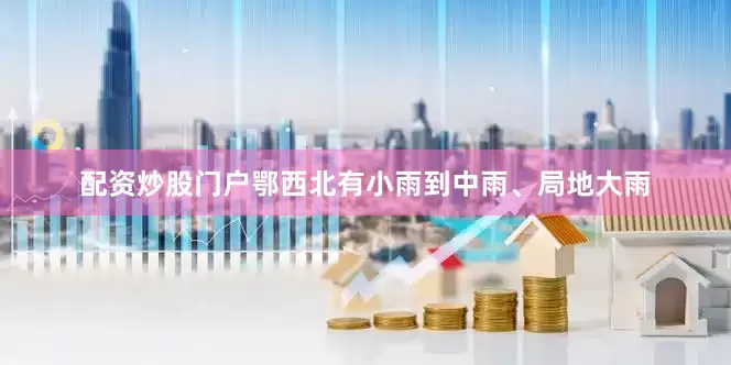 配资炒股门户鄂西北有小雨到中雨、局地大雨