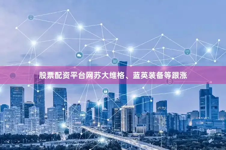 股票配资平台网苏大维格、蓝英装备等跟涨