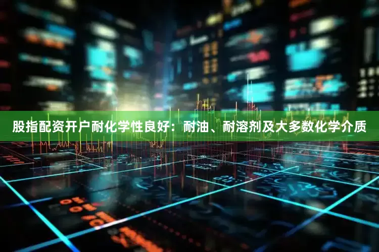 股指配资开户耐化学性良好：耐油、耐溶剂及大多数化学介质