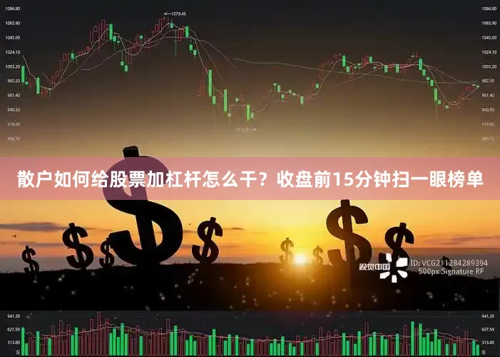 散户如何给股票加杠杆怎么干？收盘前15分钟扫一眼榜单
