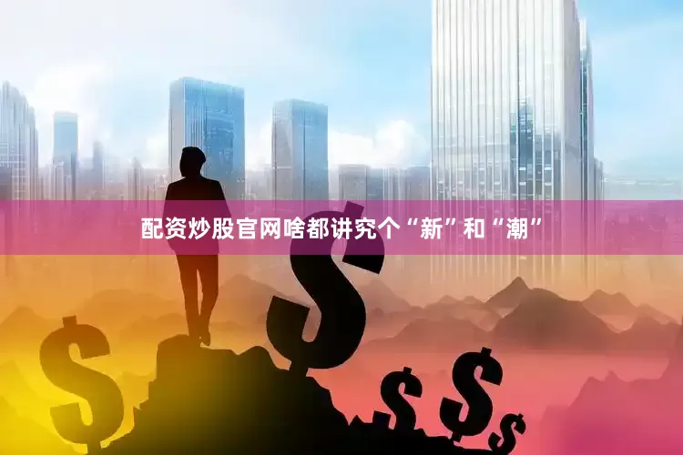 配资炒股官网啥都讲究个“新”和“潮”