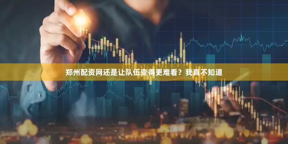 郑州配资网还是让队伍变得更难看？我真不知道