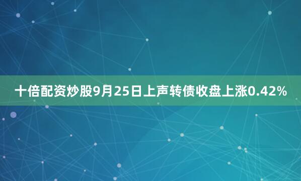 十倍配资炒股9月25日上声转债收盘上涨0.42%