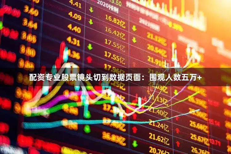 配资专业股票镜头切到数据页面：围观人数五万+