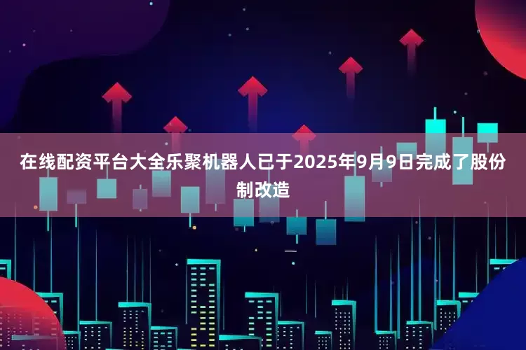 在线配资平台大全乐聚机器人已于2025年9月9日完成了股份制改造