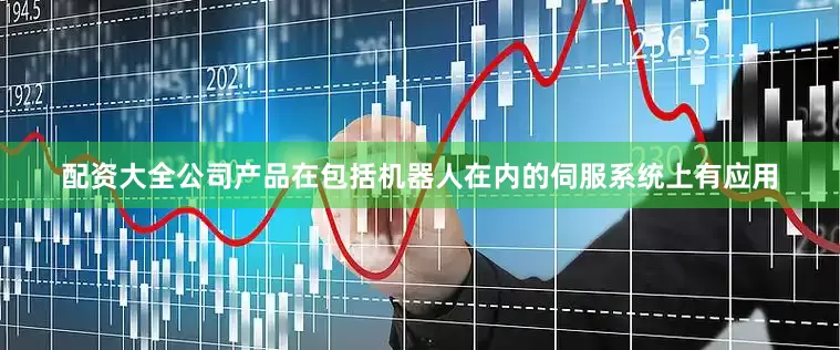 配资大全公司产品在包括机器人在内的伺服系统上有应用