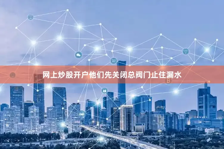 网上炒股开户他们先关闭总阀门止住漏水