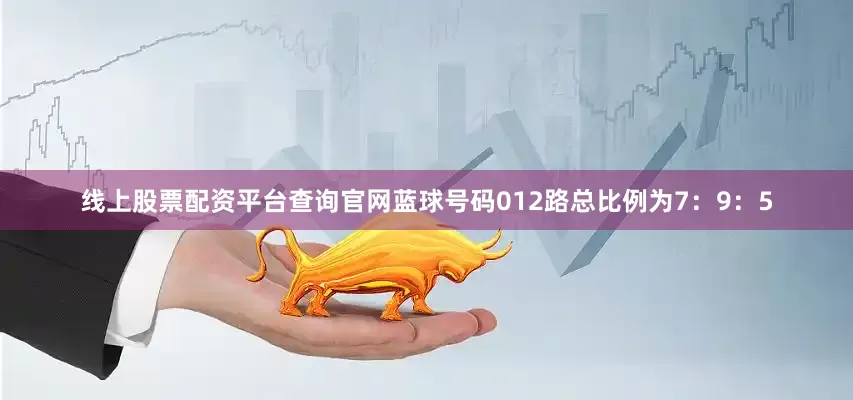 线上股票配资平台查询官网蓝球号码012路总比例为7：9：5