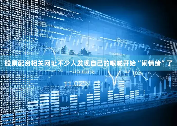 股票配资相关网址不少人发现自己的喉咙开始“闹情绪”了