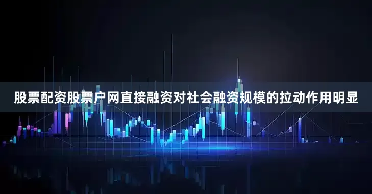 股票配资股票户网直接融资对社会融资规模的拉动作用明显