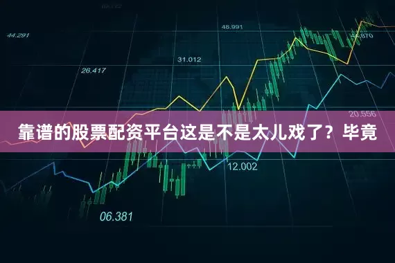 靠谱的股票配资平台这是不是太儿戏了？毕竟