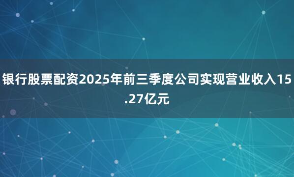 银行股票配资2025年前三季度公司实现营业收入15.27亿元