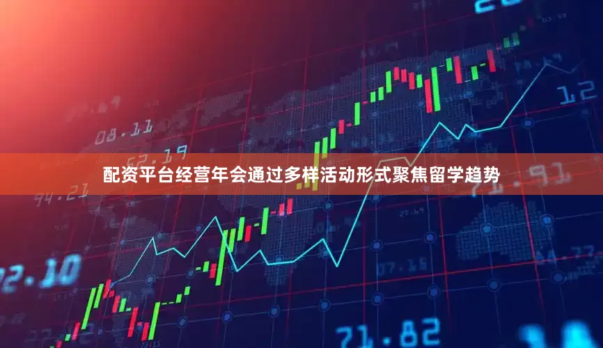 配资平台经营年会通过多样活动形式聚焦留学趋势